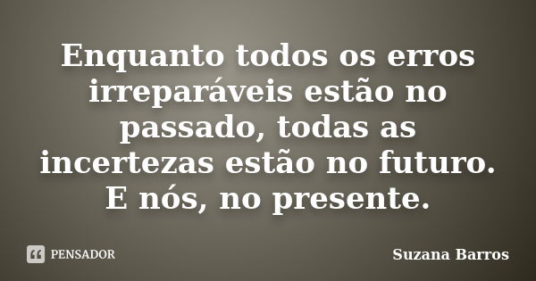 Enquanto todos os erros irreparáveis estão no passado, todas as incertezas estão no futuro. E nós, no presente.... Frase de Suzana Barros.