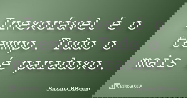 Inexorável é o tempo. Tudo o mais é paradoxo.... Frase de Suzana BBrum.