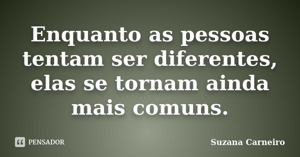 Enquanto as pessoas tentam ser diferentes, elas se tornam ainda mais comuns.... Frase de Suzana Carneiro.