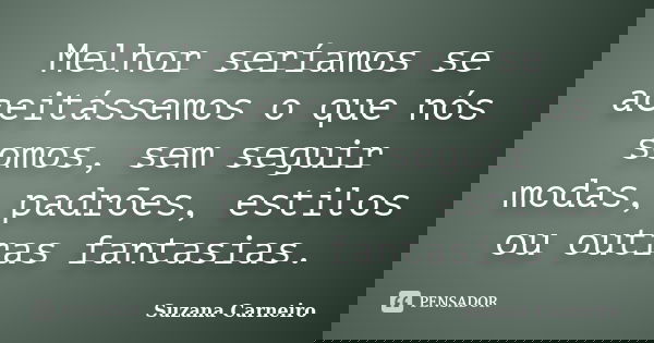 Melhor seríamos se aceitássemos o que nós somos, sem seguir modas, padrões, estilos ou outras fantasias.... Frase de Suzana Carneiro.