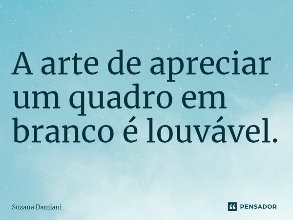 ⁠A arte de apreciar um quadro em branco é louvável.... Frase de Suzana Damiani.