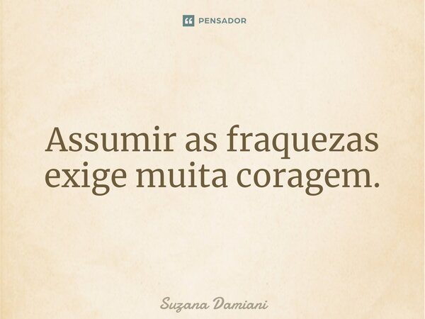 ⁠Assumir as fraquezas exige muita coragem.... Frase de Suzana Damiani.