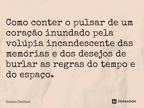 ⁠Como conter o pulsar de um coração inundado pela volúpia incandescente das memórias e dos desejos de burlar as regras do tempo e do espaço.... Frase de Suzana Damiani.