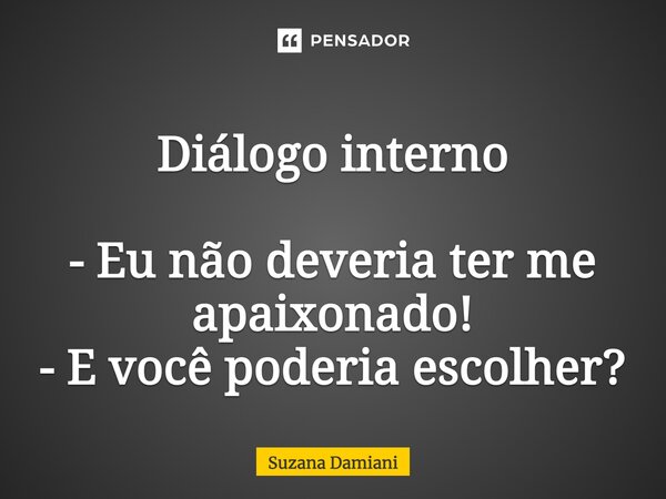 ⁠Diálogo interno - Eu não deveria ter me apaixonado! - E você poderia escolher?... Frase de Suzana Damiani.