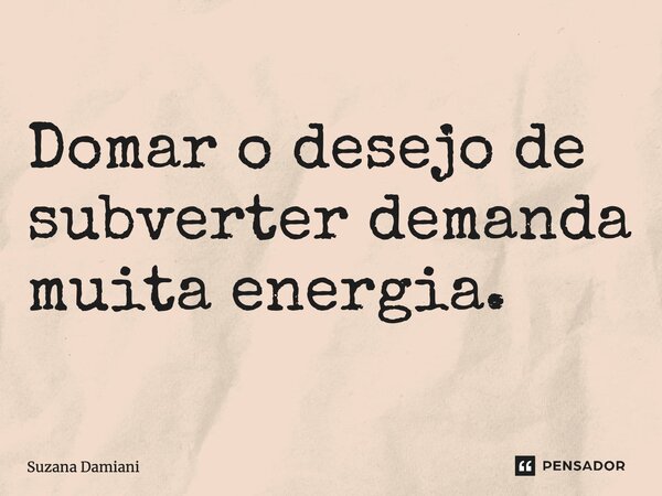 ⁠Domar o desejo de subverter demanda muita energia.... Frase de Suzana Damiani.