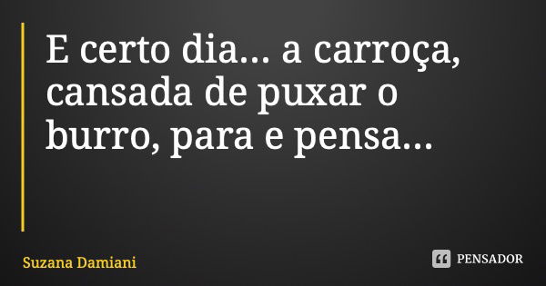 E certo dia... a carroça, cansada de puxar o burro, para e pensa...... Frase de Suzana Damiani.