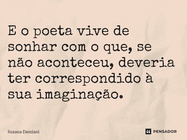 ⁠E o poeta vive de sonhar com o que, se não aconteceu, deveria ter correspondido à sua imaginação.... Frase de Suzana Damiani.