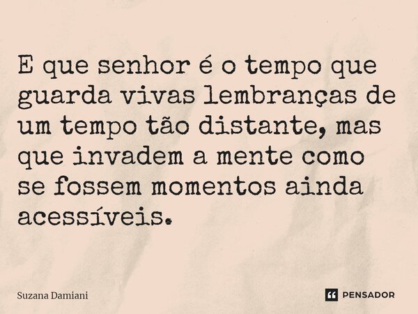 ⁠E que senhor é o tempo que guarda vivas lembranças de um tempo tão distante, mas que invadem a mente como se fossem momentos ainda acessíveis.... Frase de Suzana Damiani.