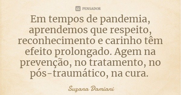 Em tempos de pandemia, aprendemos que respeito, reconhecimento e carinho têm efeito prolongado. Agem na prevenção, no tratamento, no pós-traumático, na cura.... Frase de Suzana Damiani.