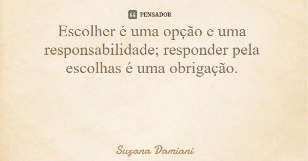 Escolher é uma opção e uma responsabilidade; responder pela escolhas é uma obrigação.... Frase de Suzana Damiani.