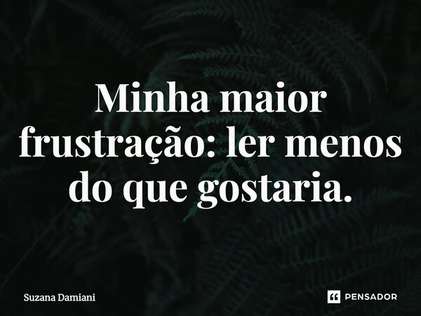 ⁠Minha maior frustração: ler menos do que gostaria.... Frase de Suzana Damiani.