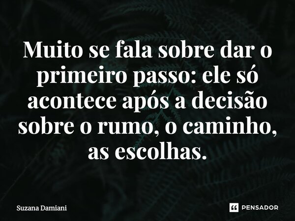 ⁠Muito se fala sobre dar o primeiro passo: ele só acontece após a decisão sobre o rumo, o caminho, as escolhas.... Frase de Suzana Damiani.