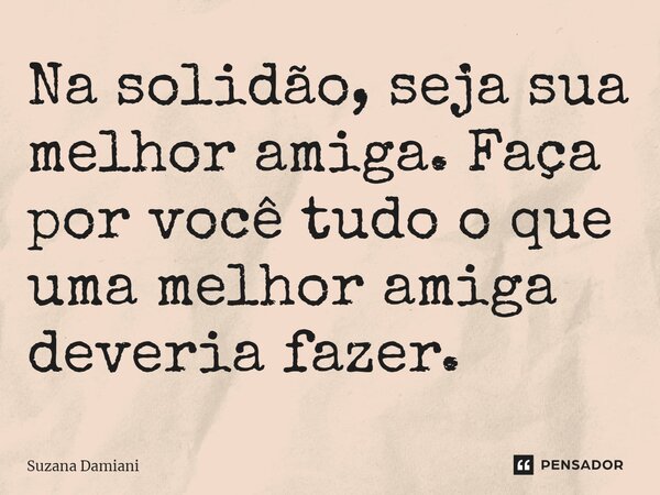 ⁠Na solidão, seja sua melhor amiga. Faça por você tudo o que uma melhor amiga deveria fazer.... Frase de Suzana Damiani.