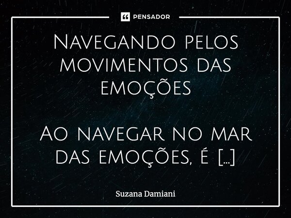 ⁠Navegando pelos movimentos das emoções Ao navegar no mar das emoções, é possível perceber que o horizonte, aparentemente tranquilo, pode resevar movimentos a c... Frase de Suzana Damiani.