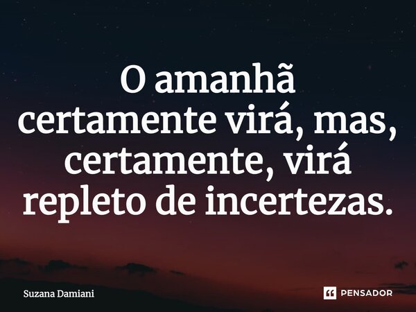 ⁠O amanhã certamente virá, mas, certamente, virá repleto de incertezas.... Frase de Suzana Damiani.