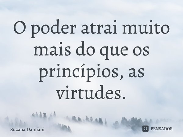 ⁠O poder atrai muito mais do que os princípios, as virtudes.... Frase de Suzana Damiani.