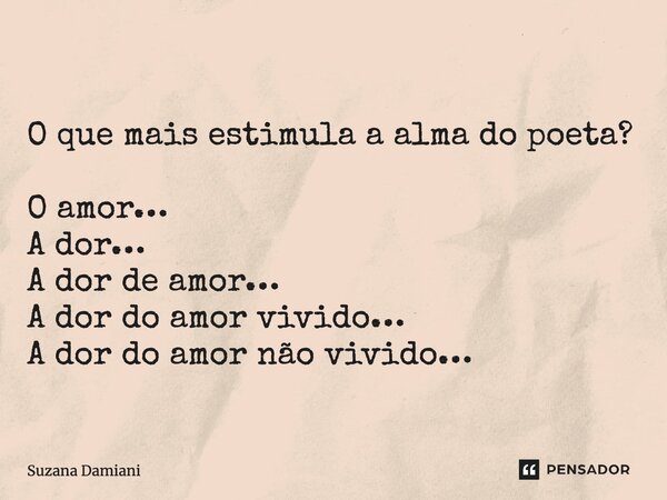 ⁠ O que mais estimula a alma do poeta? O amor… A dor… A dor de amor… A dor do amor vivido… A dor do amor não vivido…... Frase de Suzana Damiani.