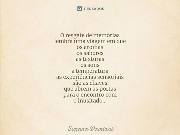 ⁠O resgate de memórias lembra uma viagem em que os aromas os sabores as texturas os sons a temperatura as experiências sensoriais são as chaves que abrem as por... Frase de Suzana Damiani.