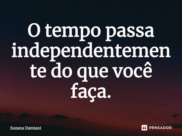 ⁠O tempo passa independentemente do que você faça.... Frase de Suzana Damiani.