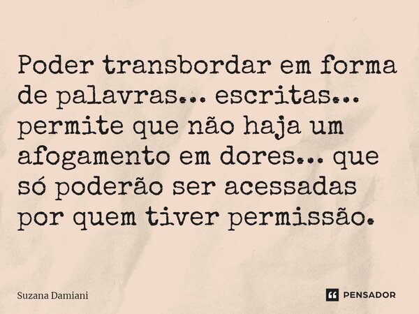 ⁠Poder transbordar em forma de palavras… escritas… permite que não haja um afogamento em dores… que só poderão ser acessadas por quem tiver permissão.... Frase de Suzana Damiani.