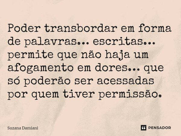 ⁠Poder transbordar em forma de palavras… escritas… permite que não haja um afogamento em dores… que só poderão ser acessadas por quem tiver permissão.... Frase de Suzana Damiani.