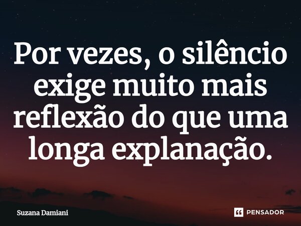 ⁠Por vezes, o silêncio exige muito mais reflexão do que uma longa explanação.... Frase de Suzana Damiani.