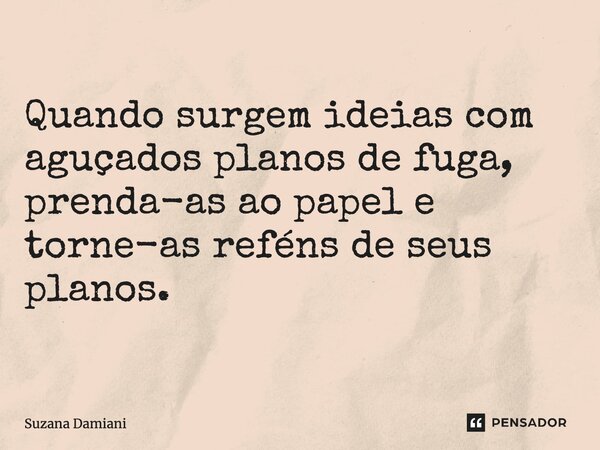 ⁠Quando surgem ideias com aguçados planos de fuga, prenda-as ao papel e torne-as reféns de seus planos.... Frase de Suzana Damiani.