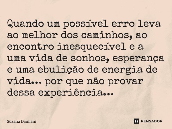 ⁠Quando um possível erro leva ao melhor dos caminhos, ao encontro inesquecível e a uma vida de sonhos, esperança e uma ebulição de energia de vida… por que não ... Frase de Suzana Damiani.