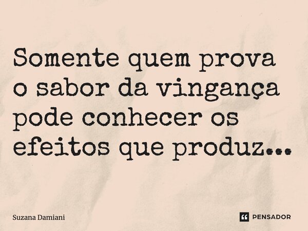 ⁠Somente quem prova o sabor da vingança pode conhecer os efeitos que produz...... Frase de Suzana Damiani.