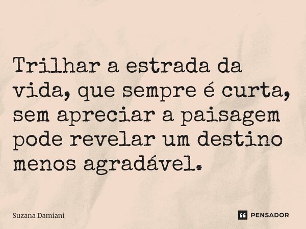 ⁠Trilhar a estrada da vida, que sempre é curta, sem apreciar a paisagem pode revelar um destino menos agradável.... Frase de Suzana Damiani.