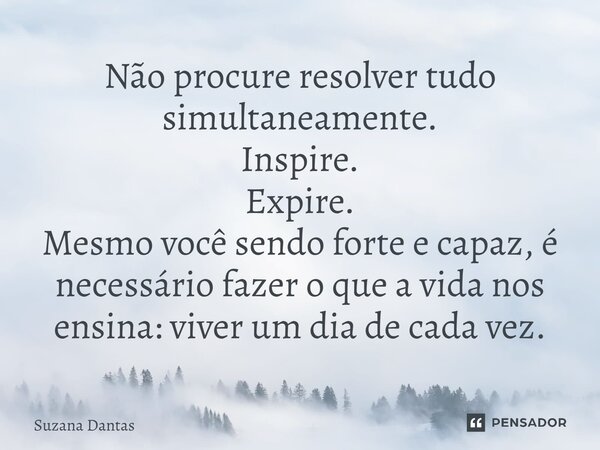 ⁠Não procure resolver tudo simultaneamente. Inspire. Expire. Mesmo você sendo forte e capaz, é necessário fazer o que a vida nos ensina: viver um dia de cada ve... Frase de Suzana Dantas.