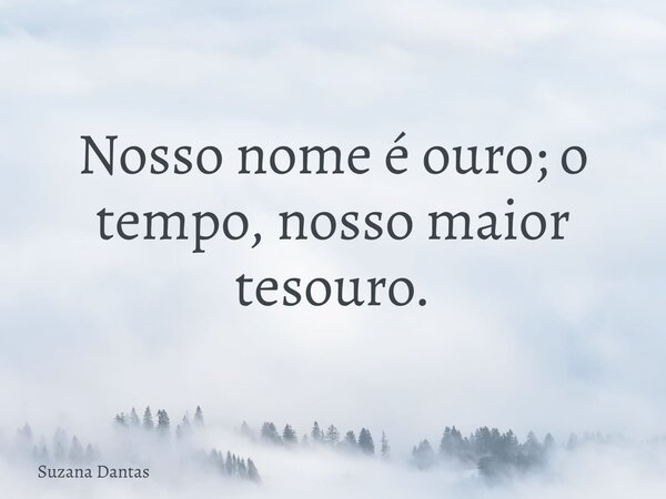 Nosso nome é ouro; o tempo, nosso maior tesouro.... Frase de Suzana Dantas.