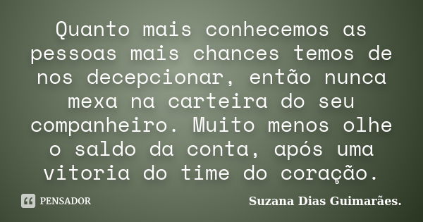 Quanto mais conhecemos as pessoas mais chances temos de nos decepcionar, então nunca mexa na carteira do seu companheiro. Muito menos olhe o saldo da conta, apó... Frase de Suzana Dias Guimarães.