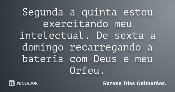 Segunda a quinta estou exercitando meu intelectual. De sexta a domingo recarregando a bateria com Deus e meu Orfeu.... Frase de Suzana Dias Guimarães.