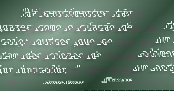 "Há sentimentos tão fugazes como o clarão de um raio; outros que se alimentam das cinzas de um antigo borralho."... Frase de Suzana Duraes.