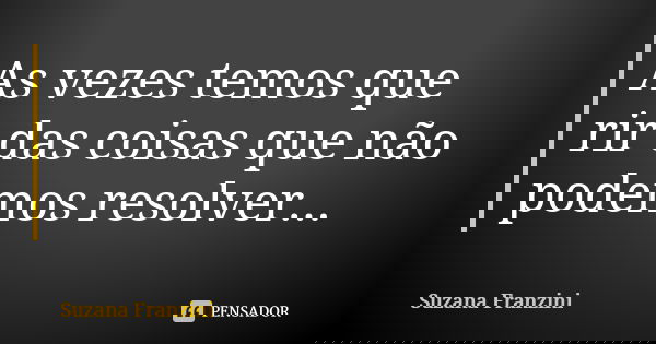 As vezes temos que rir das coisas que não podemos resolver...... Frase de Suzana Franzini.