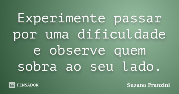 Experimente passar por uma dificuldade e observe quem sobra ao seu lado.... Frase de Suzana Franzini.