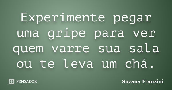 Experimente pegar uma gripe para ver quem varre sua sala ou te leva um chá.... Frase de Suzana Franzini.