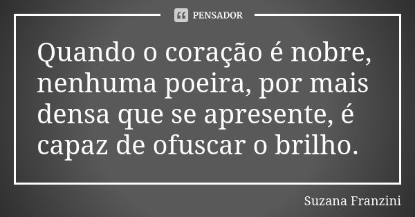 Quando o coração é nobre, nenhuma poeira, por mais densa que se apresente, é capaz de ofuscar o brilho.... Frase de Suzana Franzini.