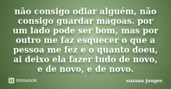 não consigo odiar alguém, não consigo guardar magoas. por um lado pode ser bom, mas por outro me faz esquecer o que a pessoa me fez e o quanto doeu, ai deixo el... Frase de suzana junges.