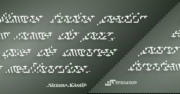 Vamos todos pedir em nome da paz, para que de amores brotem melhorias.... Frase de Suzana Kaolin.