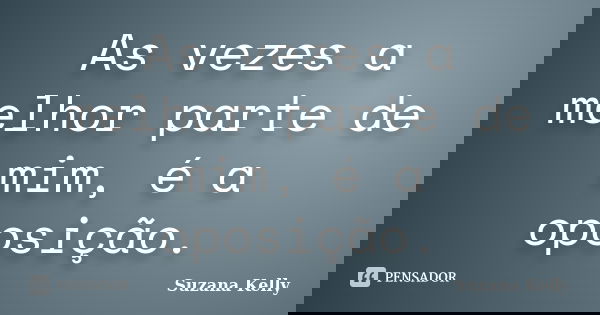 As vezes a melhor parte de mim, é a oposição.... Frase de Suzana Kelly.