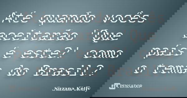 Até quando vocês aceitarão 'Que país é este?' como o tema do Brasil?... Frase de Suzana Kelly.
