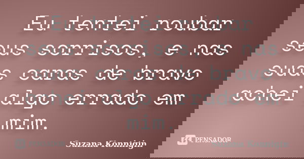 Eu tentei roubar seus sorrisos, e nas suas caras de bravo achei algo errado em mim.... Frase de Suzana Konnigin.