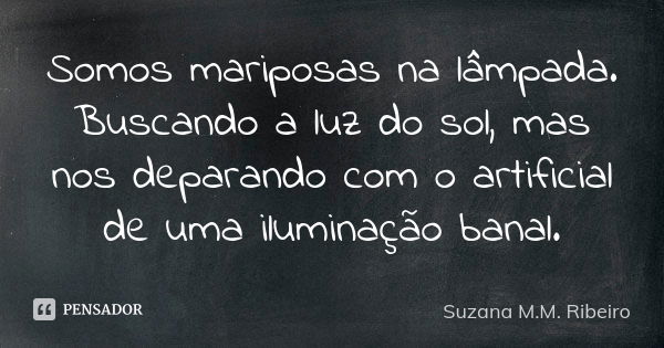 Somos mariposas na lâmpada. Buscando a luz do sol, mas nos deparando com o artificial de uma iluminação banal.... Frase de Suzana M.M.Ribeiro.