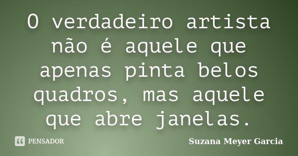 O verdadeiro artista não é aquele que apenas pinta belos quadros, mas aquele que abre janelas.... Frase de Suzana Meyer Garcia.