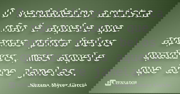 O verdadeiro artista não é aquele que apenas pinta belos quadros, mas aquele que abre janelas.... Frase de Suzana Meyer Garcia.