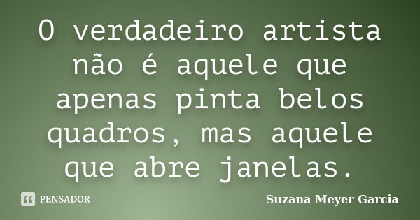 O verdadeiro artista não é aquele que apenas pinta belos quadros, mas aquele que abre janelas.... Frase de Suzana Meyer Garcia.