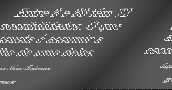 Entre 8 e 80 têm 72 possibilidades. O que assusta é assumir a escolha de uma delas.... Frase de Suzana Nunes Bertoncini.