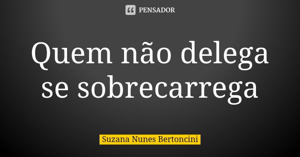 Quem não delega se sobrecarrega... Frase de Suzana Nunes Bertoncini.